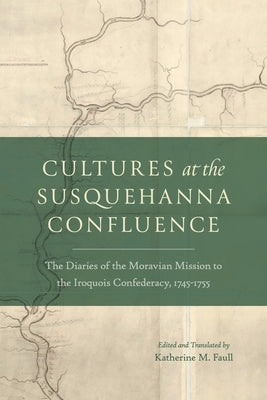 Cultures at the Susquehanna Confluence: The Diaries of the Moravian Mission to the Iroquois Confederacy, 1745-1755 by Faull, Katherine M.