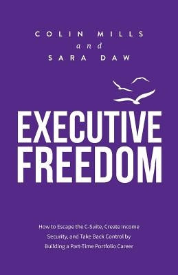 Executive Freedom: How to Escape the C-Suite, Create Income Security, and Take Back Control by Building a Part-Time Portfolio Career by Mills, Colin