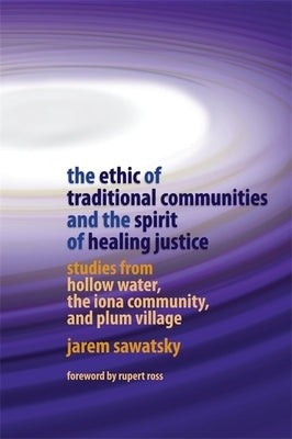 The Ethic of Traditional Communities and the Spirit of Healing Justice: Studies from Hollow Water, the Iona Community, and Plum Village by Sawatsky, Jarem