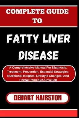 Complete Guide to Fatty Liver Disease: A Comprehensive Manual For Diagnosis, Treatment, Prevention, Essential Strategies, Nutritional Insights, Lifest by Hairston, Dehart