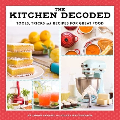 The Kitchen Decoded: Tools, Tricks, and Recipes for Great Food by Levant, Logan
