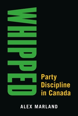Whipped: Party Discipline in Canada by Marland, Alex