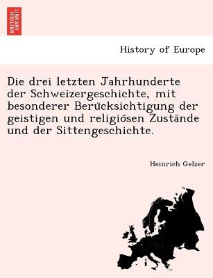 Die drei letzten Jahrhunderte der Schweizergeschichte, mit besonderer Berücksichtigung der geistigen und religiösen Zustände und der by Gelzer, Heinrich