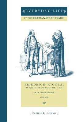 Everyday Life in the German Book Trade: Friedrich Nicolai as Bookseller and Publisher in the Age of Enlightenment by Selwyn, Pamela E.