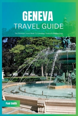 Geneva Travel Guide 2024: The Ultimate Travel Book To Unveiling Geneva's Hidden Gem by Smith, Paul