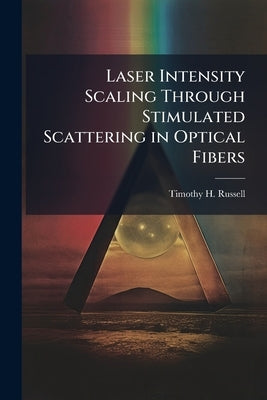 Laser Intensity Scaling Through Stimulated Scattering in Optical Fibers by Russell, Timothy H.