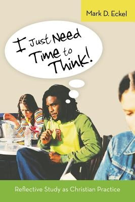 I Just Need Time to Think!: Reflective Study as Christian Practice by Eckel, Mark D.