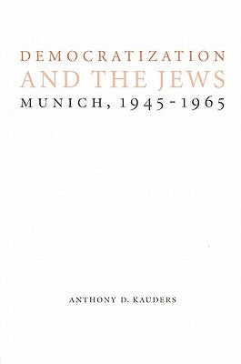 Democratization and the Jews: Munich, 1945-1965 by Kauders, Anthony D.