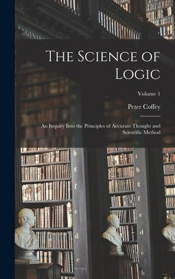 The Science of Logic; an Inquiry Into the Principles of Accurate Thought and Scientific Method; Volume 1 by Coffey, Peter