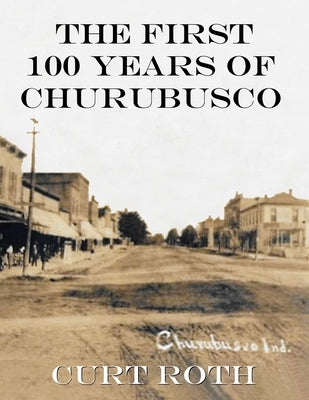 The First 100 Years of Churubusco by Roth, Curt