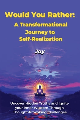 Would You Rather: A Transformational Journey to Self-Realization: Uncover Hidden Truths and Ignite Your Inner Wisdom Through Thought-Provoking Challen by B, Jay