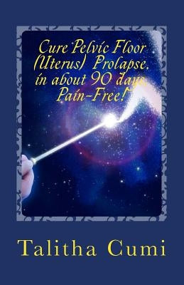 Curing Pelvic Floor / Uterus Prolapse in about 90 days -Pain Free.: A journey of personal awareness and self-cure. by Cumi, Talitha