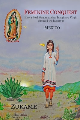 Feminine Conquest: How a Real Woman and an Imaginary Virgin changed the history of Mexico by , Zukame