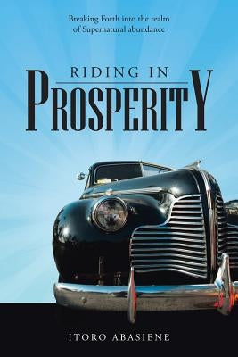 Riding in Prosperity: Breaking Forth Into the Realm of Supernatural Abundance by Abasiene, Itoro