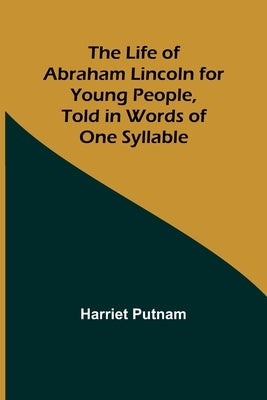 The Life of Abraham Lincoln for Young People, Told in Words of One Syllable by Putnam, Harriet