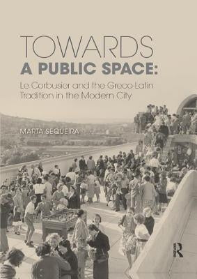 Towards a Public Space: Le Corbusier and the Greco-Latin Tradition in the Modern City by Sequeira, Marta
