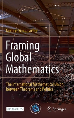 Framing Global Mathematics: The International Mathematical Union Between Theorems and Politics by Schappacher, Norbert