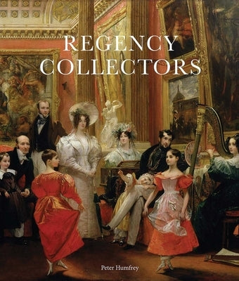 Regency Collectors: Buying and Displaying Old Masters in Early Nineteenth-Century Britain by Humfrey, Peter