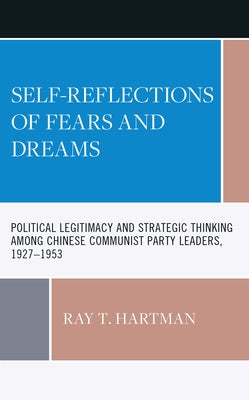 Self-Reflections of Fears and Dreams: Political Legitimacy and Strategic Thinking among Chinese Communist Party Leaders, 1927-1953 by Hartman, Ray T.