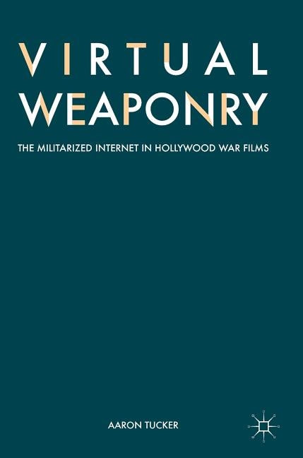 Virtual Weaponry: The Militarized Internet in Hollywood War Films by Tucker, Aaron
