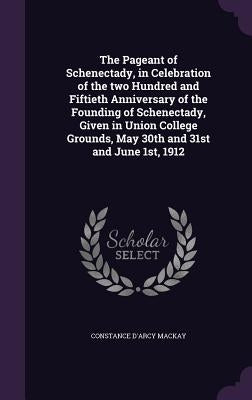 The Pageant of Schenectady, in Celebration of the two Hundred and Fiftieth Anniversary of the Founding of Schenectady, Given in Union College Grounds, by MacKay, Constance D'Arcy
