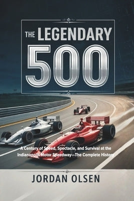 The Legendary 500: A Century of Speed, Spectacle, and Survival at the Indianapolis Motor Speedway-The Complete History by Olsen, Jordan
