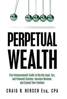 Perpetual Wealth: Five Entrepreneurial Truths to Rig the Legal, Tax, and Financial Systems, Increase Revenue, and Expand Your Freedom by Hersch, Craig R.