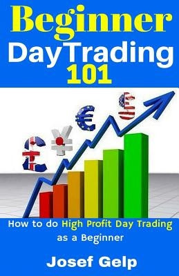 Beginner Day Trading 101: How to Do High Profit Day Trading as a Beginner by Gelp, Josef