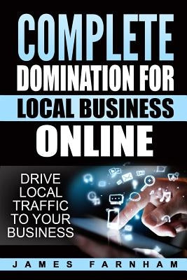 Complete Domination for Local Business: Drive Local Traffic to Your Website by Farnham, James
