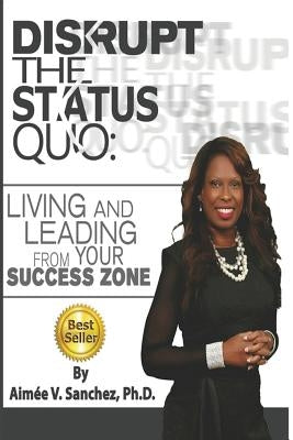 Disrupt The Status Quo: : Living And Leading From Your Success Zone by Sanchez Phd, Aimee V.