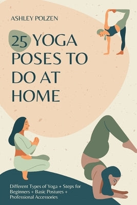 25 Yoga Poses to Do at Home: Different Types of Yoga + Steps for Beginners + Basic Postures + Professional Accessories + Benefits of Yoga + Questio by Polzen, Ashley