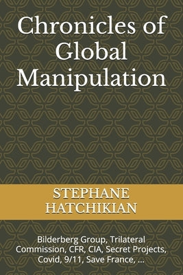 Chronicles of Global Manipulation: Bilderberg Group, Trilateral Commission, CFR, CIA, Secret Projects, Covid, 9/11, Save France, ... by Hatchikian, Stephane
