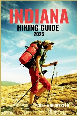 Indiana Hiking Guide 2025: Unforgettable Trails, Peaceful Woodlands, and Outdoor Adventures Across the Midwest's Hidden Wilderness by Winchester, Cole