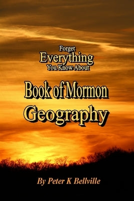 Forget Everything You Know About Book of Mormon Geography: The Narrow Neck of Land by Bellville, Peter K.