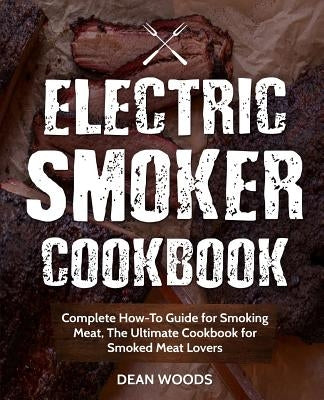 Electric Smoker Cookbook: Complete How-To Guide for Smoking Meat, The Ultimate Cookbook for Smoked Meat Lovers by Woods, Dean