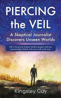Piercing the Veil: A Skeptical Journalist Discovers Unseen Worlds (b&w) by Guy, Kingsley