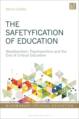 The Safetyfication of Education: Neoliberalism, Psychopolitics and the End of Critical Education by Estellés, Marta