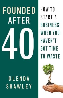 Founded After Forty: How to start a business when you haven't got time to waste by Shawley, Glenda