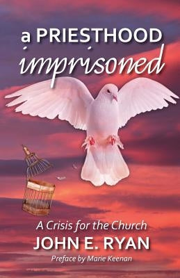 A Priesthood Imprisoned: A Crisis for the Church by Ryan, John E.