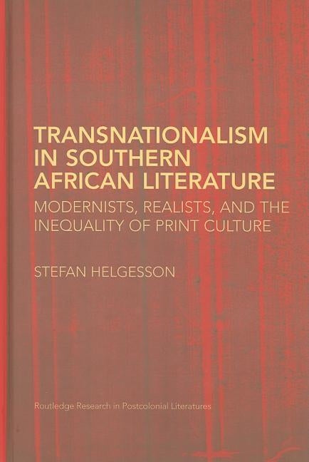 Transnationalism in Southern African Literature: Modernists, Realists, and the Inequality of Print Culture by Helgesson, Stefan