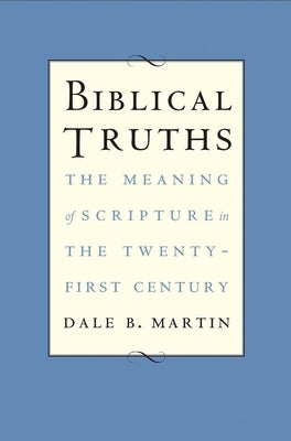Biblical Truths: The Meaning of Scripture in the Twenty-First Century by Martin, Dale B.
