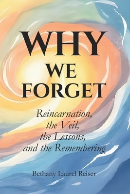 Why We Forget: Reincarnation, the Veil, the Lessons and the Remembering by Reiser, Bethany Laurel
