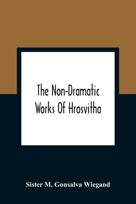 The Non-Dramatic Works Of Hrosvitha: Text, Translation, And Commentary by M. Gonsalva Wiegand, Sister