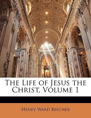 The Life of Jesus the Christ, Volume 1 by Beecher, Henry Ward