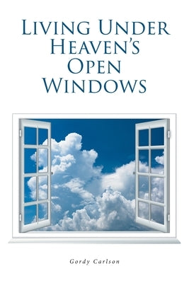 Living Under Heaven's Open Windows by Carlson, Gordy