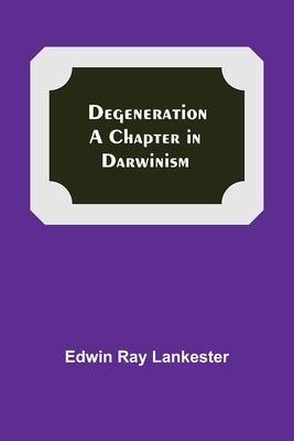 Degeneration: A Chapter In Darwinism by Ray Lankester, Edwin
