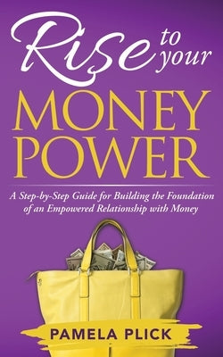 Rise to Your Money Power: A Step-by-Step Guide for Building the Foundation of an Empowered Relationship with Money by Plick, Pamela