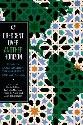 Crescent Over Another Horizon: Islam in Latin America, the Caribbean, and Latino USA by Logroño Narbona, Maria del Mar