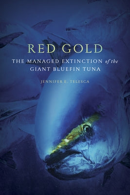 Red Gold: The Managed Extinction of the Giant Bluefin Tuna by Telesca, Jennifer E.