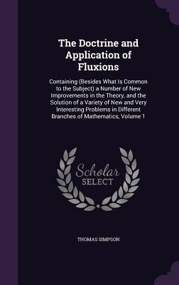 The Doctrine and Application of Fluxions: Containing (Besides What Is Common to the Subject) a Number of New Improvements in the Theory, and the Solut by Simpson, Thomas